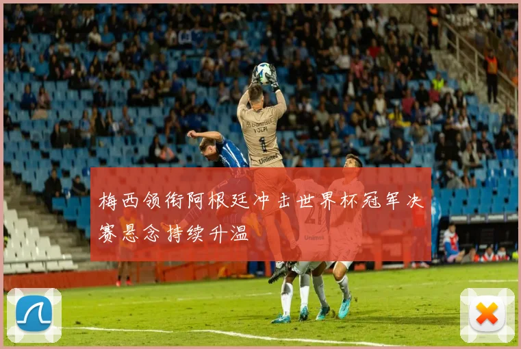 梅西领衔阿根廷冲击世界杯冠军决赛悬念持续升温