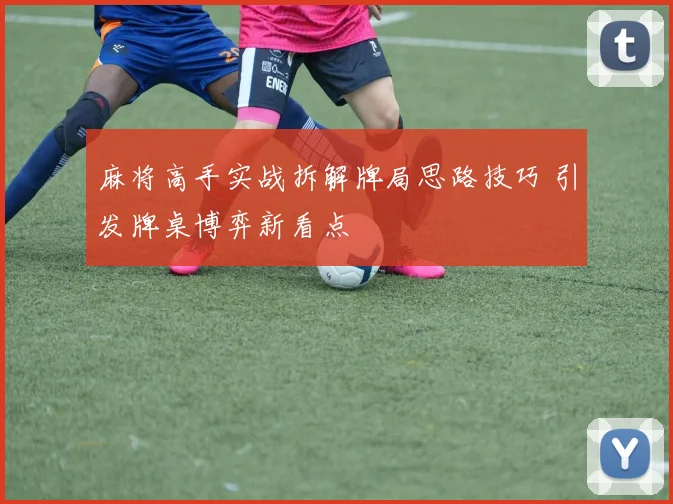 麻将高手实战拆解牌局思路技巧 引发牌桌博弈新看点