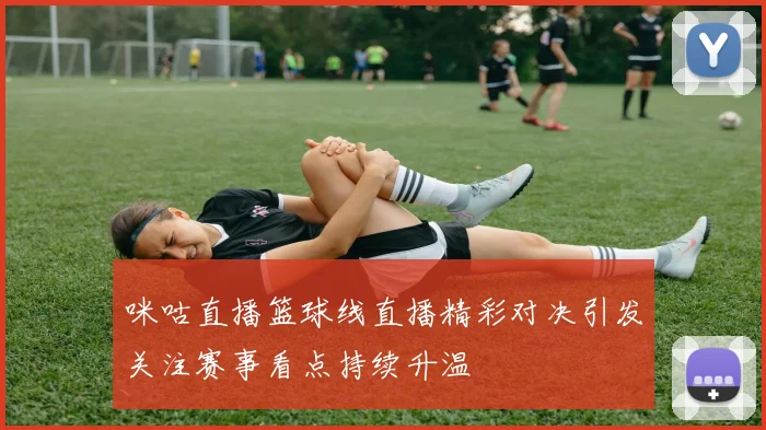 咪咕直播篮球线直播精彩对决引发关注赛事看点持续升温