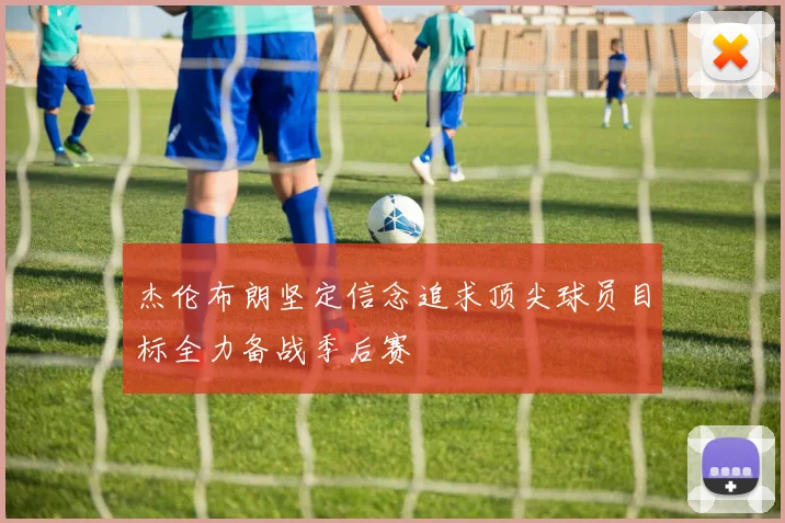 杰伦布朗坚定信念追求顶尖球员目标全力备战季后赛