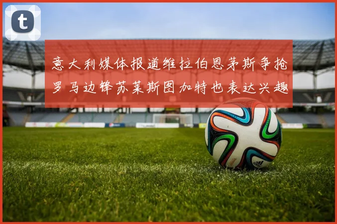 意大利媒体报道维拉伯恩茅斯争抢罗马边锋苏莱斯图加特也表达兴趣