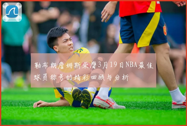 勒布朗詹姆斯荣膺3月19日NBA最佳球员称号的精彩回顾与分析