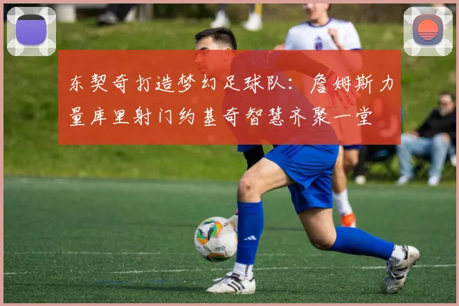 东契奇打造梦幻足球队：詹姆斯力量库里射门约基奇智慧齐聚一堂