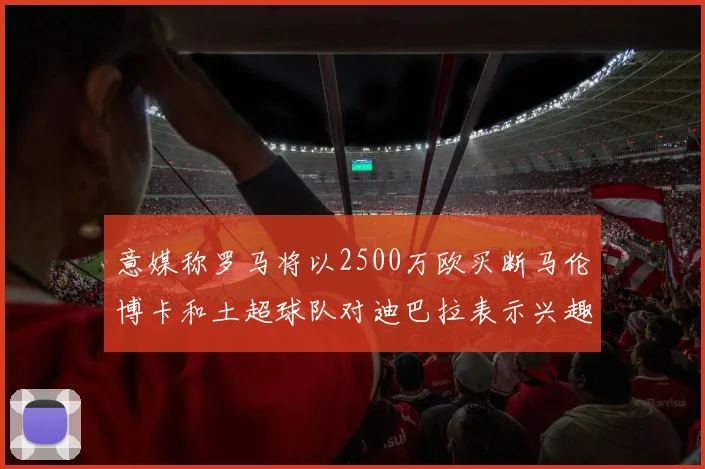 意媒称罗马将以2500万欧买断马伦博卡和土超球队对迪巴拉表示兴趣