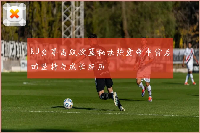 KD分享高效投篮秘诀热爱命中背后的坚持与成长经历