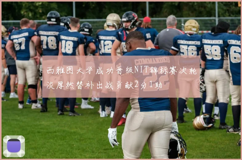 西雅图大学成功晋级NIT锦标赛次轮淡厚然替补出战贡献2分1助