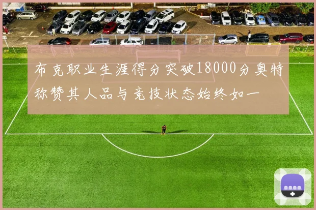 布克职业生涯得分突破18000分奥特称赞其人品与竞技状态始终如一