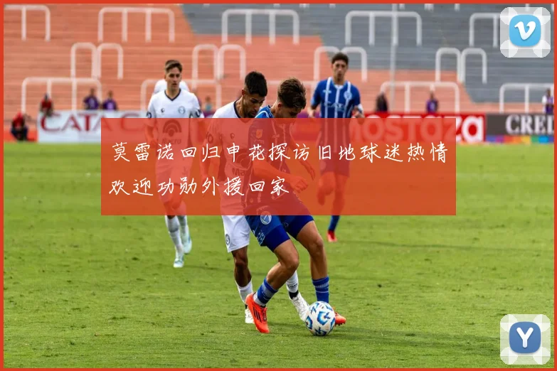莫雷诺回归申花探访旧地球迷热情欢迎功勋外援回家