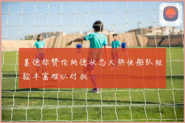 基德称赞伦纳德状态火热快船队经验丰富难以对抗