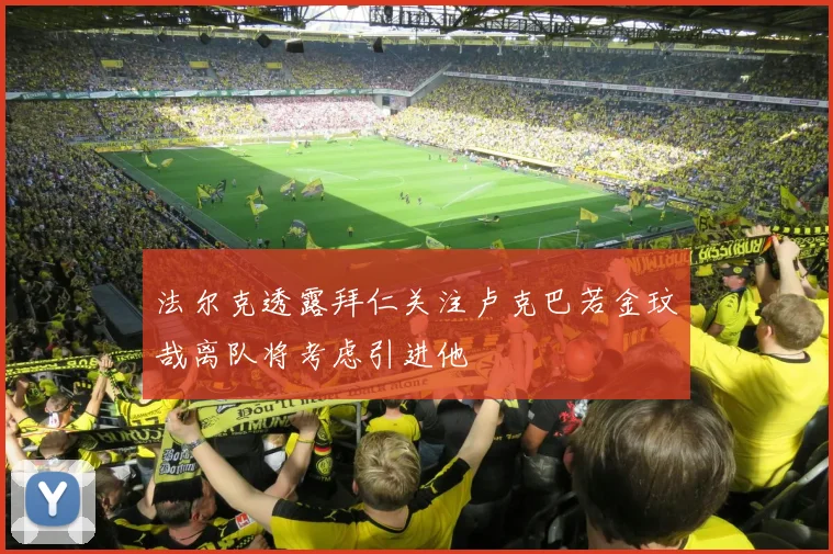 法尔克透露拜仁关注卢克巴若金玟哉离队将考虑引进他