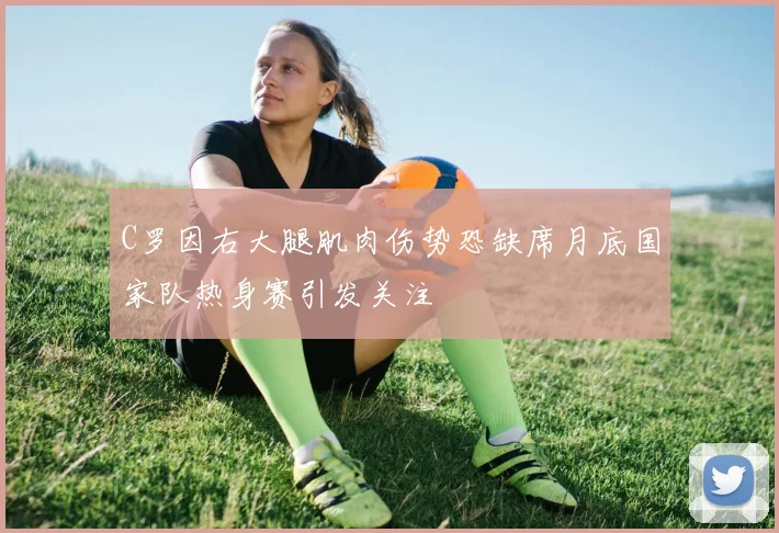 C罗因右大腿肌肉伤势恐缺席月底国家队热身赛引发关注
