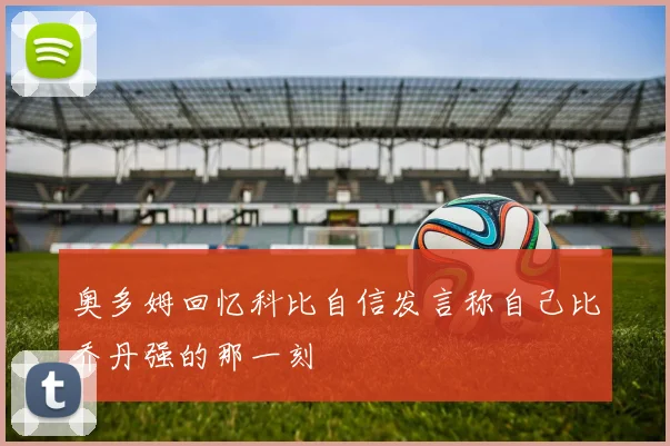 奥多姆回忆科比自信发言称自己比乔丹强的那一刻