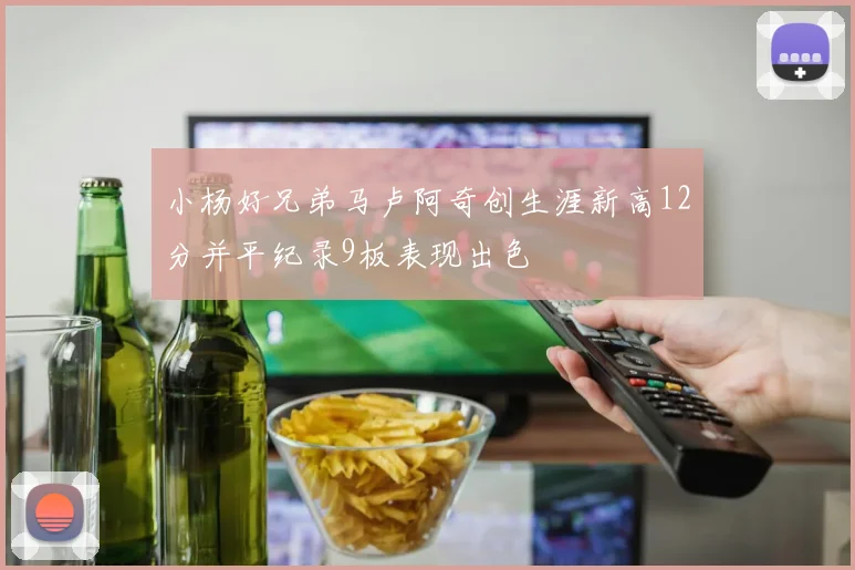 小杨好兄弟马卢阿奇创生涯新高12分并平纪录9板表现出色