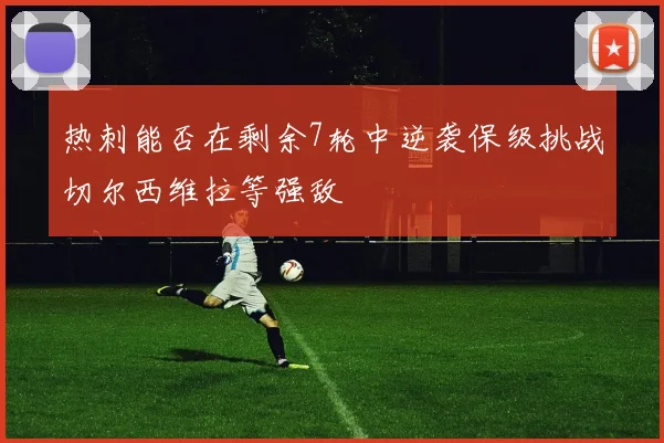 热刺能否在剩余7轮中逆袭保级挑战切尔西维拉等强敌