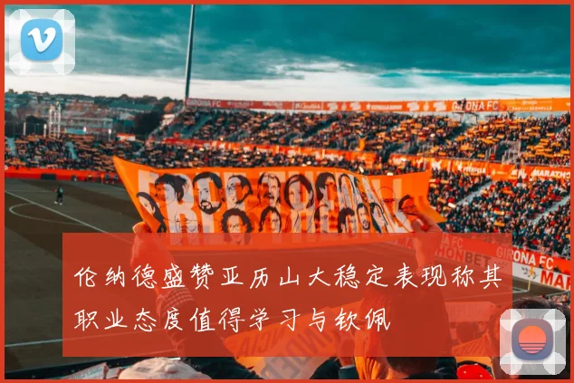 伦纳德盛赞亚历山大稳定表现称其职业态度值得学习与钦佩