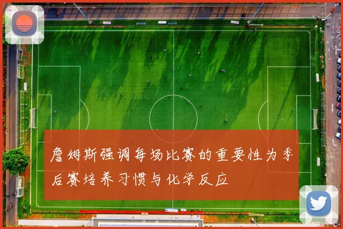 詹姆斯强调每场比赛的重要性为季后赛培养习惯与化学反应