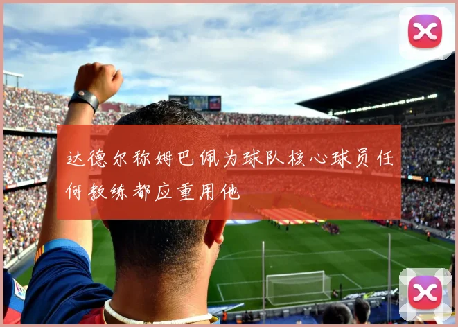达德尔称姆巴佩为球队核心球员任何教练都应重用他
