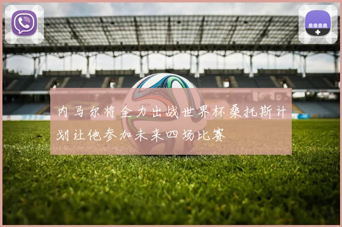 内马尔将全力出战世界杯桑托斯计划让他参加未来四场比赛