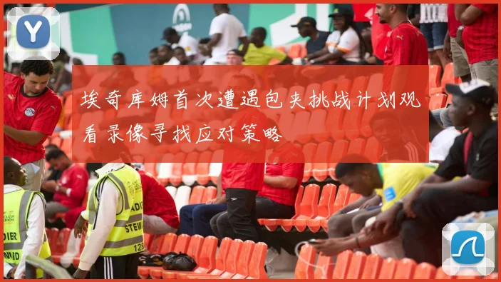 埃奇库姆首次遭遇包夹挑战计划观看录像寻找应对策略