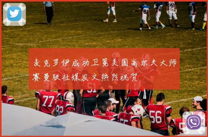麦克罗伊成功卫冕美国高尔夫大师赛曼联社媒发文热烈祝贺