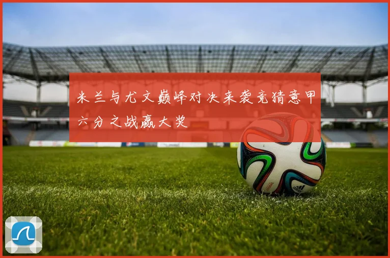 米兰与尤文巅峰对决来袭竞猜意甲六分之战赢大奖