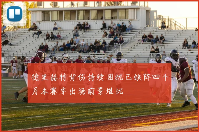 德里赫特背伤持续困扰已缺阵四个月本赛季出场前景堪忧