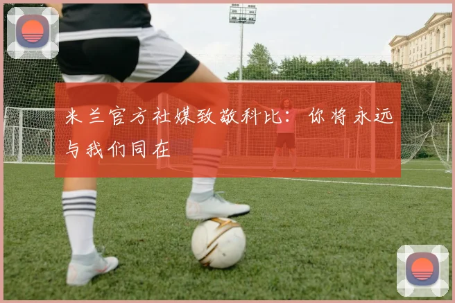 米兰官方社媒致敬科比：你将永远与我们同在