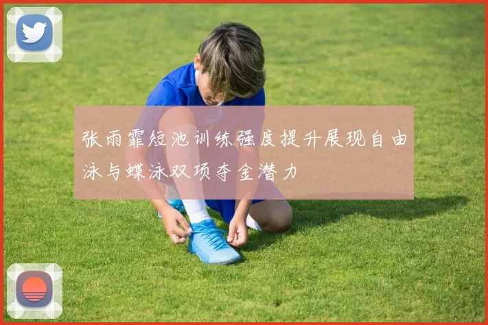张雨霏短池训练强度提升展现自由泳与蝶泳双项夺金潜力